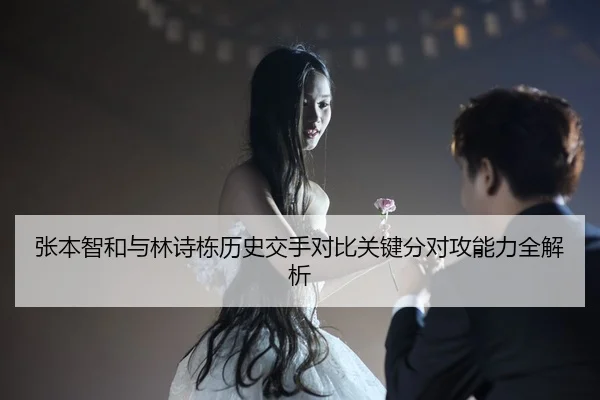 张本智和与林诗栋历史交手对比关键分对攻能力全解析