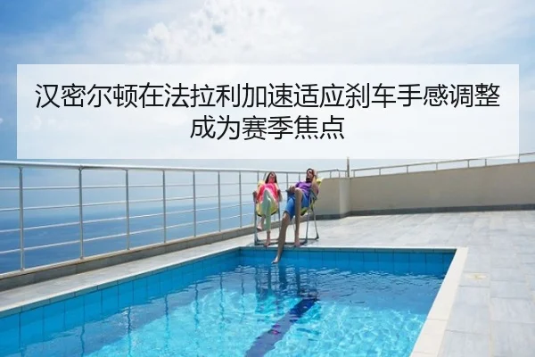 汉密尔顿在法拉利加速适应刹车手感调整成为赛季焦点
