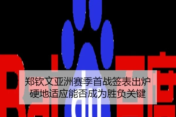 郑钦文亚洲赛季首战签表出炉 硬地适应能否成为胜负关键