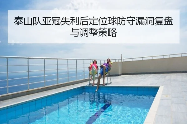 泰山队亚冠失利后定位球防守漏洞复盘与调整策略