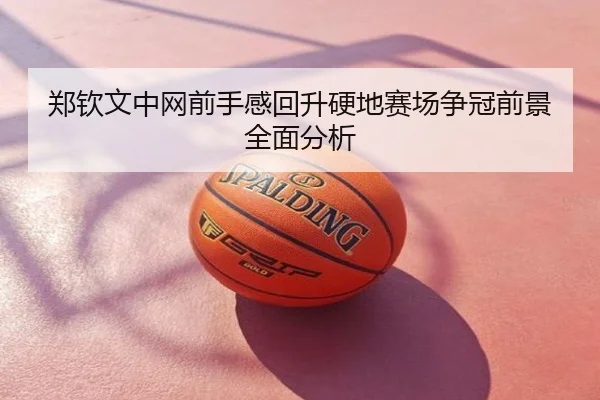 郑钦文中网前手感回升硬地赛场争冠前景全面分析