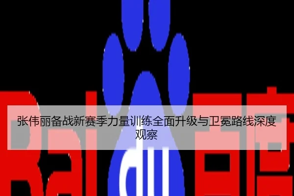 张伟丽备战新赛季力量训练全面升级与卫冕路线深度观察